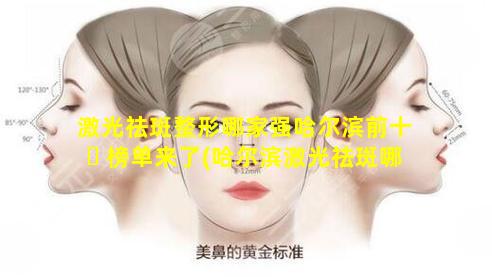 激光祛斑整形哪家强哈尔滨前十 ☘ 榜单来了(哈尔滨激光祛斑哪个医院比较好)